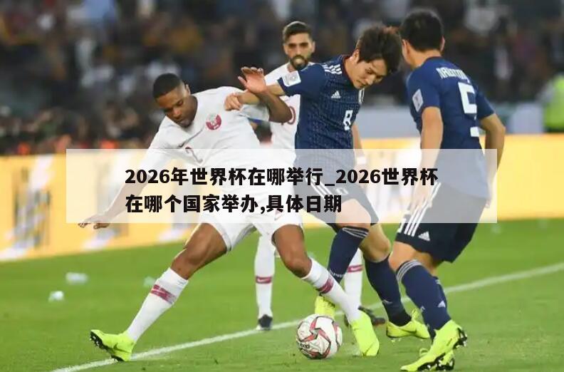2026年世界杯在哪举行_2026世界杯在哪个国家举办,具体日期