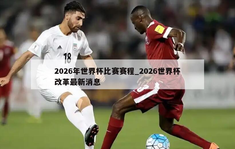 2026年世界杯比赛赛程_2026世界杯改革最新消息