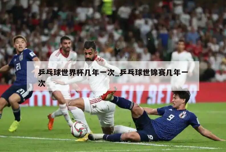 乒乓球世界杯几年一次_乒乓球世锦赛几年一次