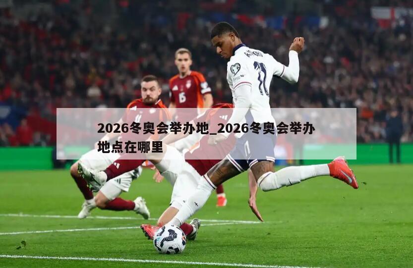 2026冬奥会举办地_2026冬奥会举办地点在哪里