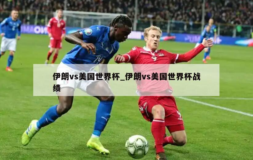 伊朗vs美国世界杯_伊朗vs美国世界杯战绩