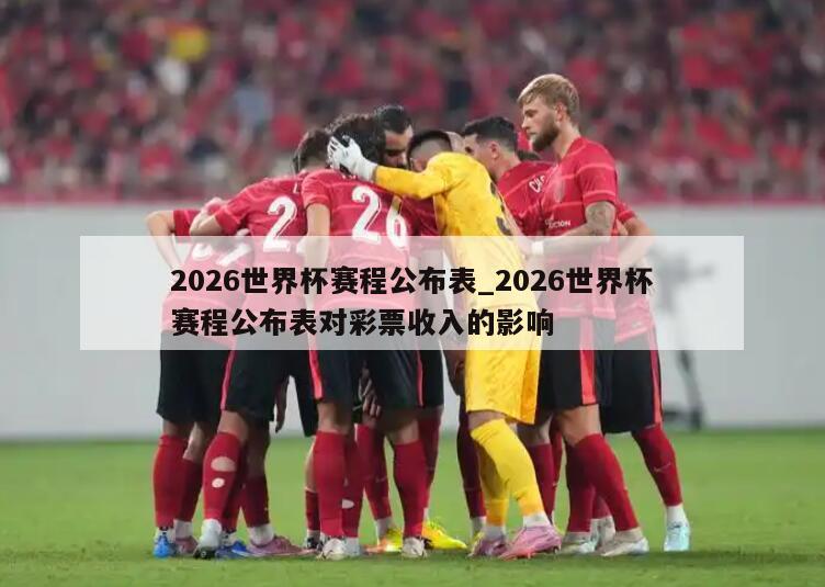 2026世界杯赛程公布表_2026世界杯赛程公布表对彩票收入的影响