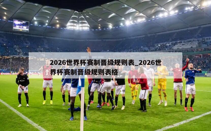 2026世界杯赛制晋级规则表_2026世界杯赛制晋级规则表格