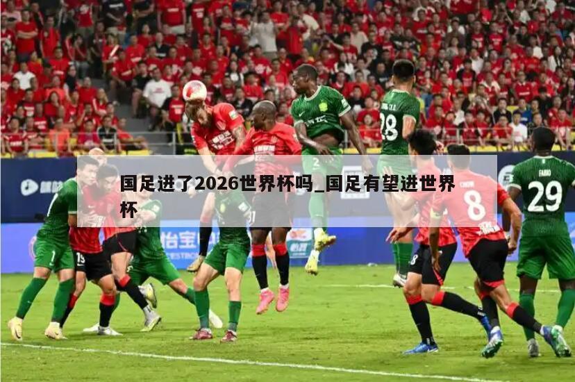国足进了2026世界杯吗_国足有望进世界杯
