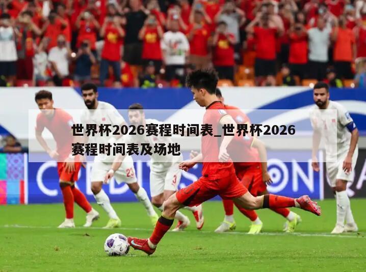 世界杯2026赛程时间表_世界杯2026赛程时间表及场地