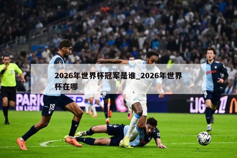 2026年世界杯冠军是谁_2026年世界杯在哪