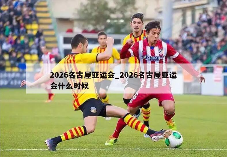 2026名古屋亚运会_2026名古屋亚运会什么时候