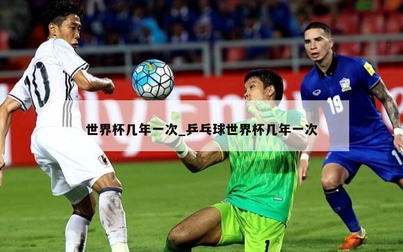 世界杯几年一次_乒乓球世界杯几年一次