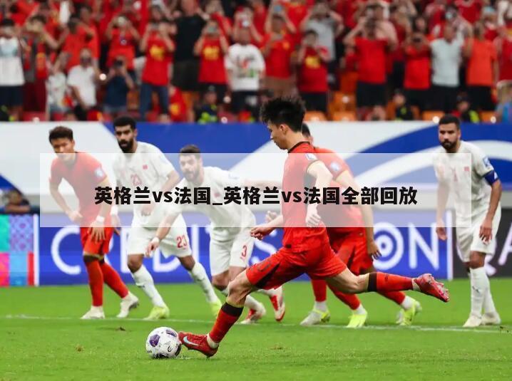 英格兰vs法国_英格兰vs法国全部回放