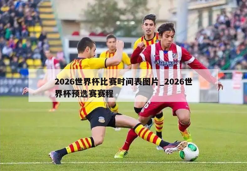 2026世界杯比赛时间表图片_2026世界杯预选赛赛程