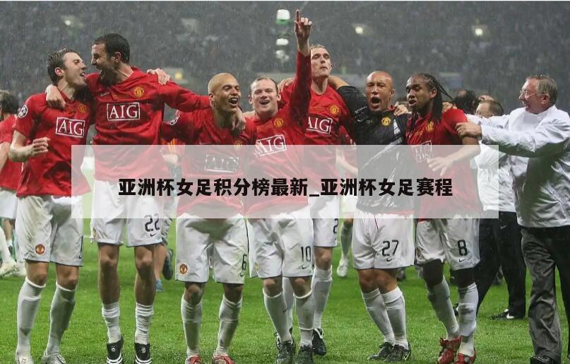 亚洲杯女足积分榜最新_亚洲杯女足赛程