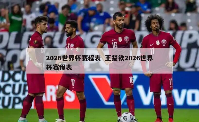 2026世界杯赛程表_王楚钦2026世界杯赛程表