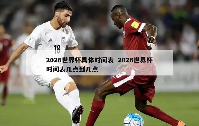 2026世界杯具体时间表_2026世界杯时间表几点到几点