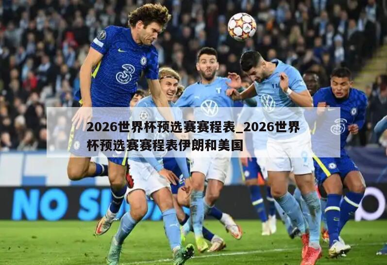 2026世界杯预选赛赛程表_2026世界杯预选赛赛程表伊朗和美国