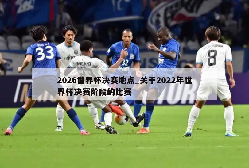 2026世界杯决赛地点_关于2022年世界杯决赛阶段的比赛