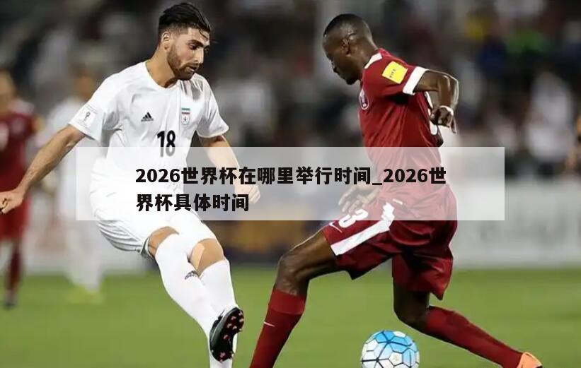 2026世界杯在哪里举行时间_2026世界杯具体时间