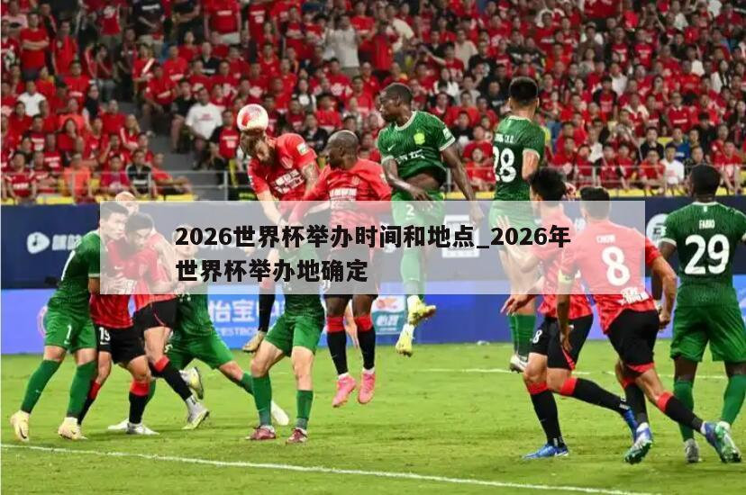 2026世界杯举办时间和地点_2026年世界杯举办地确定