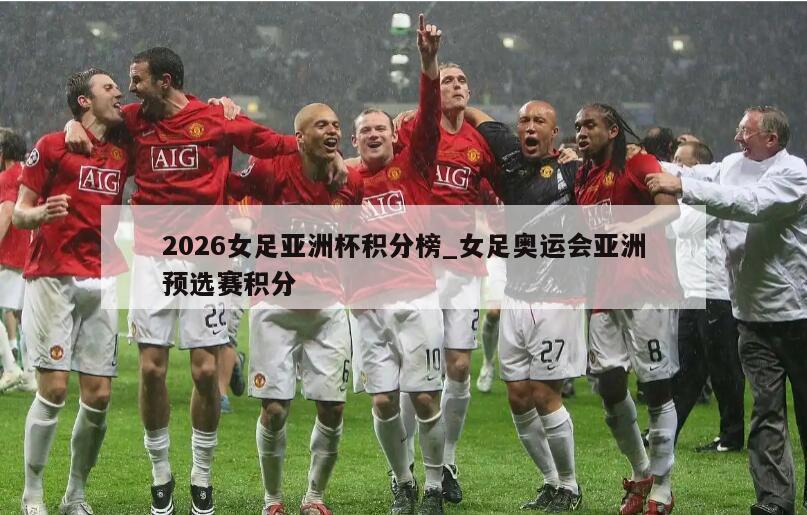 2026女足亚洲杯积分榜_女足奥运会亚洲预选赛积分