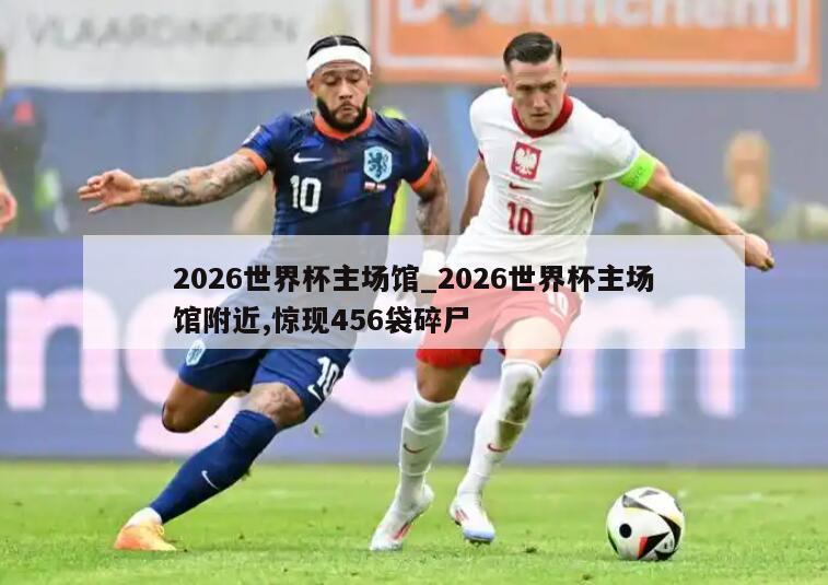 2026世界杯主场馆_2026世界杯主场馆附近,惊现456袋碎尸