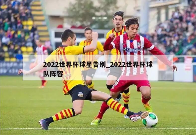 2022世界杯球星告别_2022世界杯球队阵容