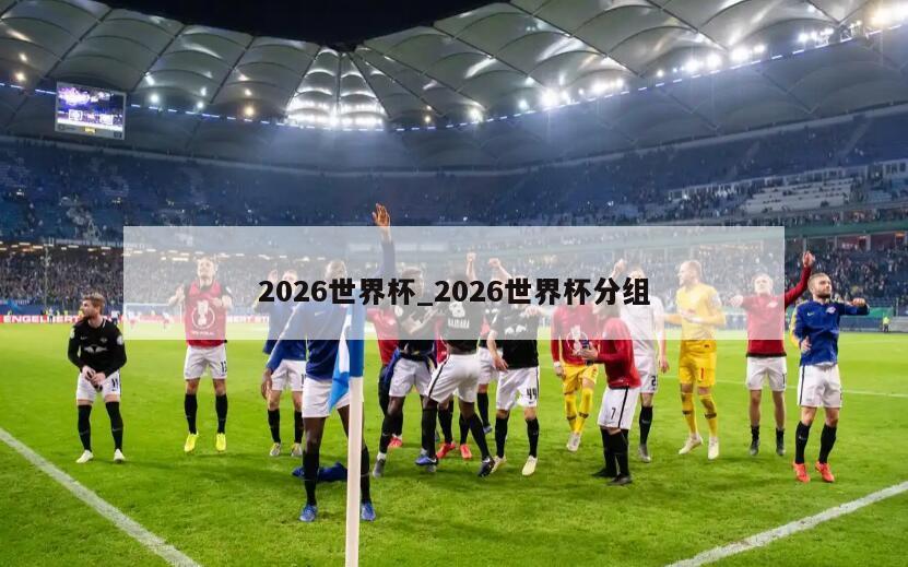 2026世界杯_2026世界杯分组
