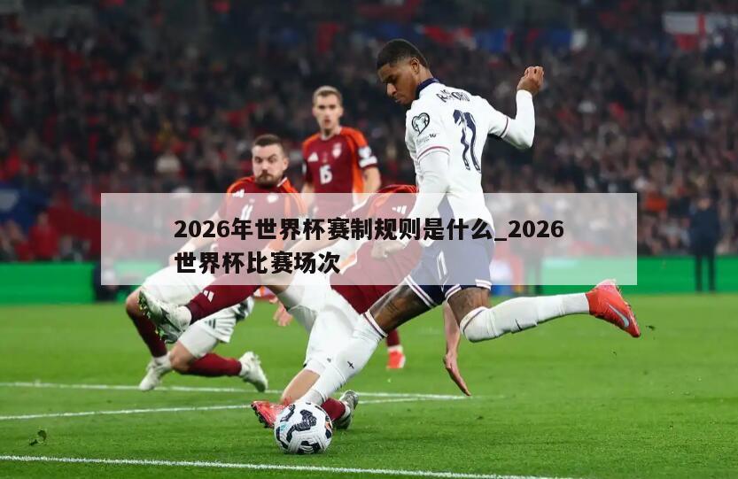 2026年世界杯赛制规则是什么_2026世界杯比赛场次