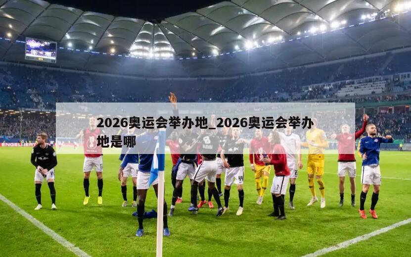 2026奥运会举办地_2026奥运会举办地是哪