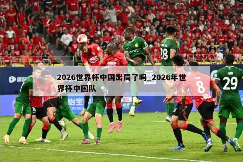 2026世界杯中国出局了吗_2026年世界杯中国队
