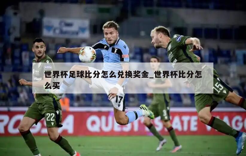 世界杯足球比分怎么兑换奖金_世界杯比分怎么买