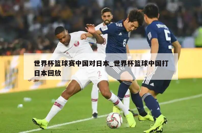 世界杯篮球赛中国对日本_世界杯篮球中国打日本回放