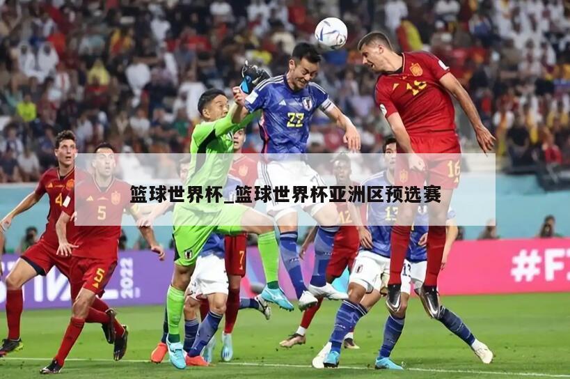 篮球世界杯_篮球世界杯亚洲区预选赛