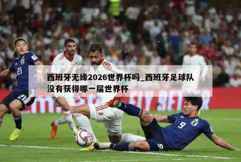 西班牙无缘2026世界杯吗_西班牙足球队没有获得哪一届世界杯