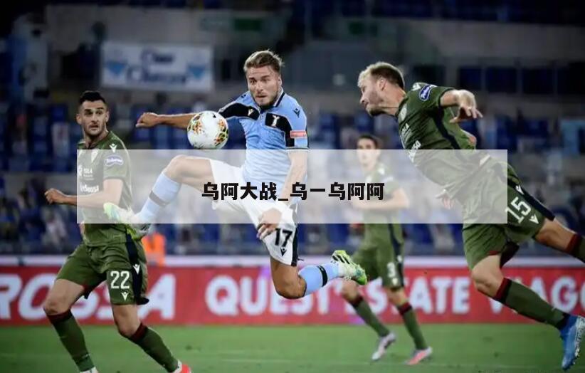 乌阿大战_乌一乌阿阿