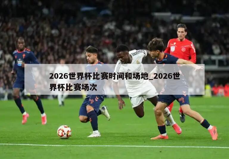 2026世界杯比赛时间和场地_2026世界杯比赛场次