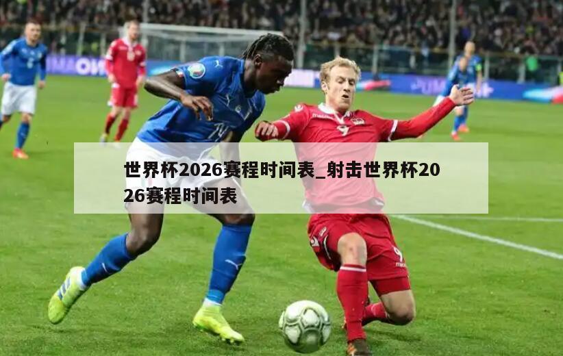世界杯2026赛程时间表_射击世界杯2026赛程时间表
