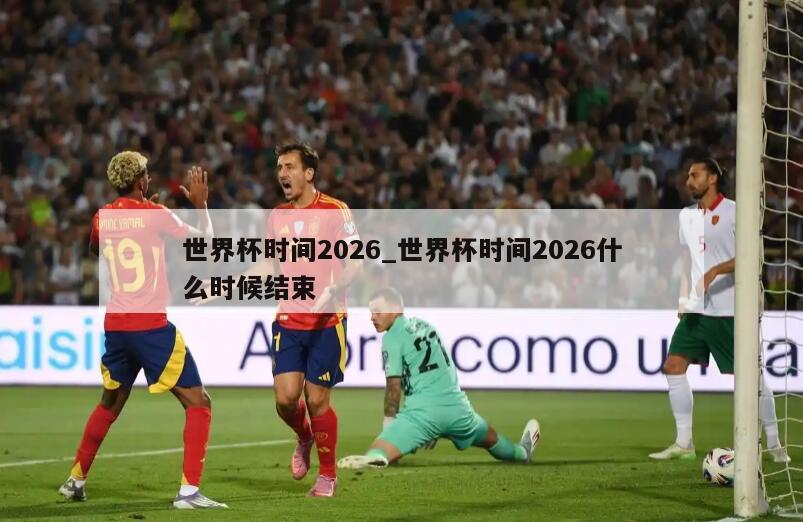 世界杯时间2026_世界杯时间2026什么时候结束