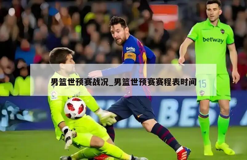 男篮世预赛战况_男篮世预赛赛程表时间