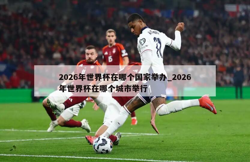 2026年世界杯在哪个国家举办_2026年世界杯在哪个城市举行