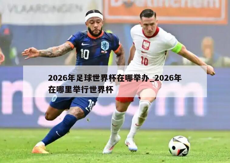 2026年足球世界杯在哪举办_2026年在哪里举行世界杯