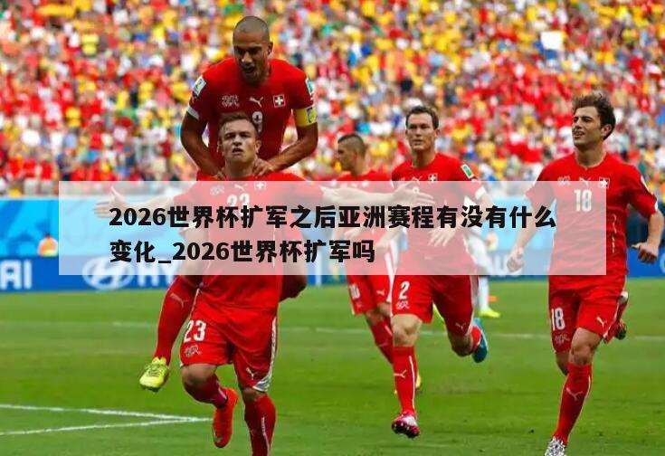 2026世界杯扩军之后亚洲赛程有没有什么变化_2026世界杯扩军吗