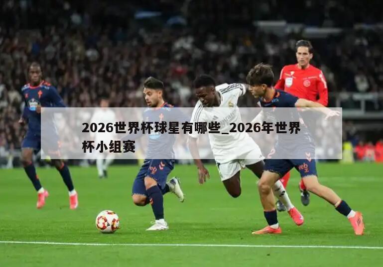 2026世界杯球星有哪些_2026年世界杯小组赛