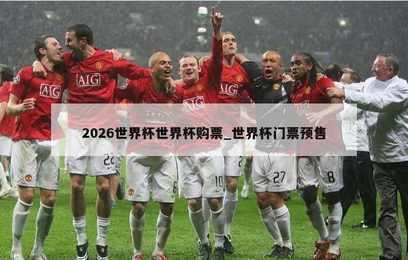 2026世界杯世界杯购票_世界杯门票预售