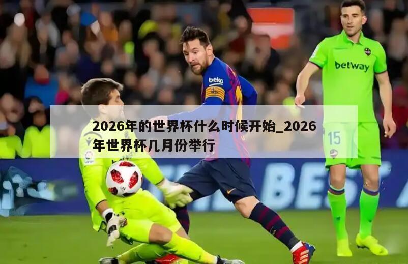 2026年的世界杯什么时候开始_2026年世界杯几月份举行
