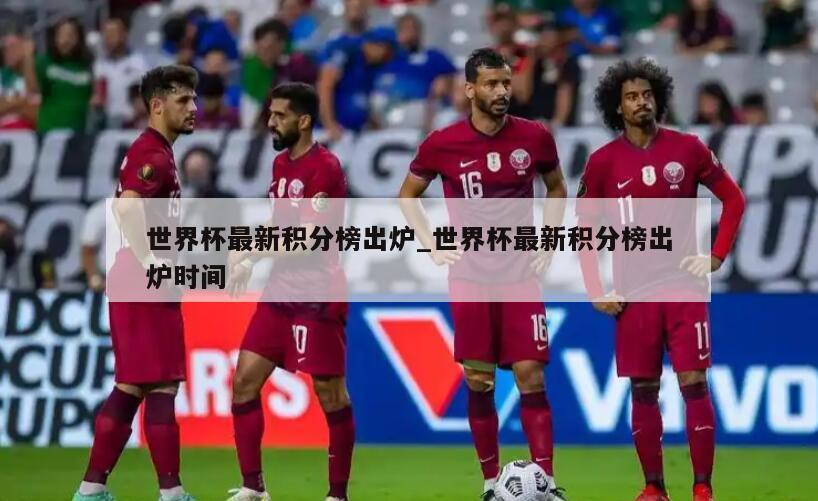 世界杯最新积分榜出炉_世界杯最新积分榜出炉时间