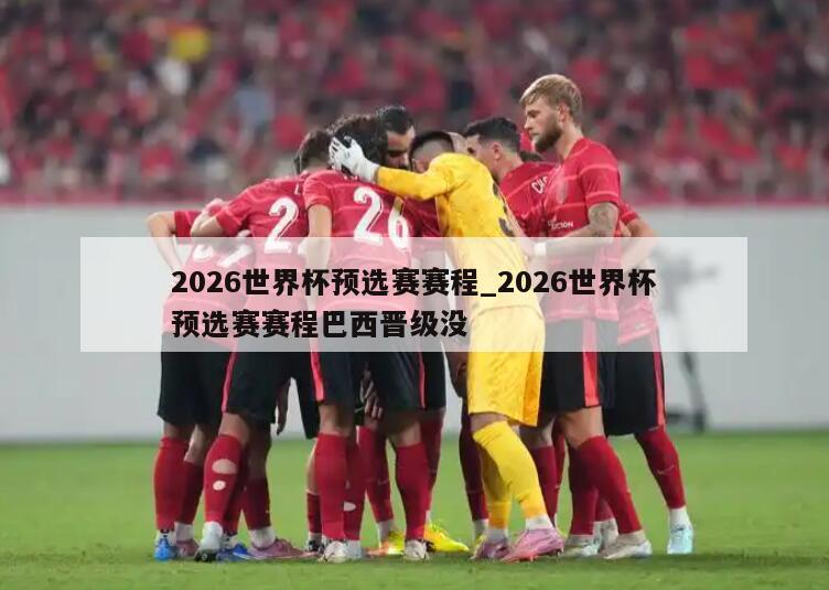 2026世界杯预选赛赛程_2026世界杯预选赛赛程巴西晋级没