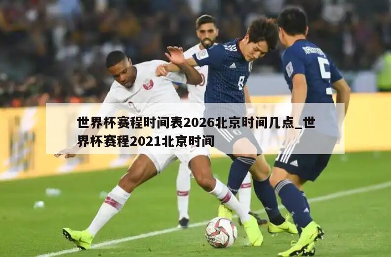 世界杯赛程时间表2026北京时间几点_世界杯赛程2021北京时间