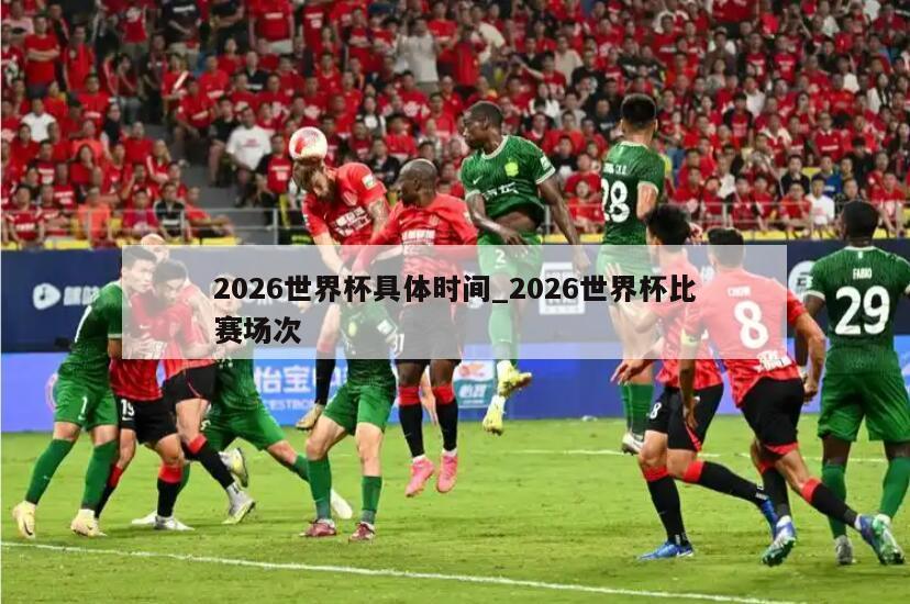 2026世界杯具体时间_2026世界杯比赛场次