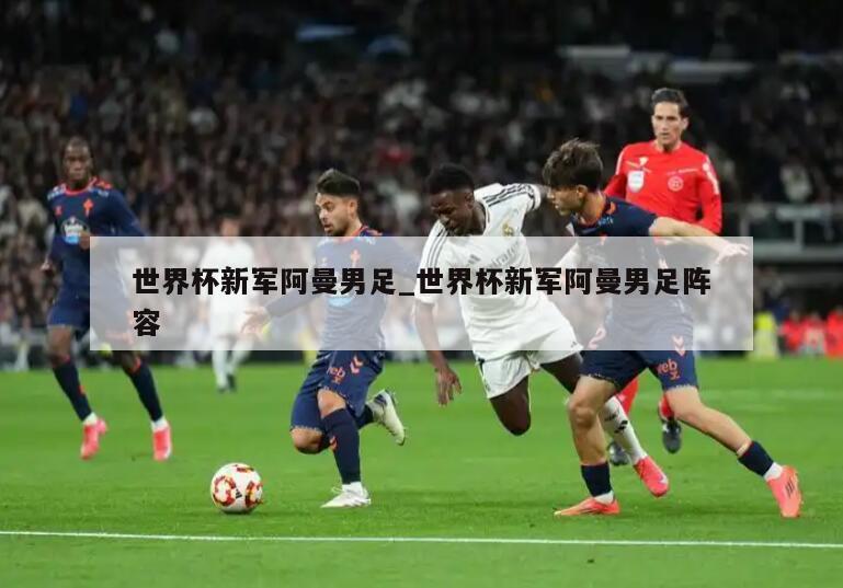 世界杯新军阿曼男足_世界杯新军阿曼男足阵容