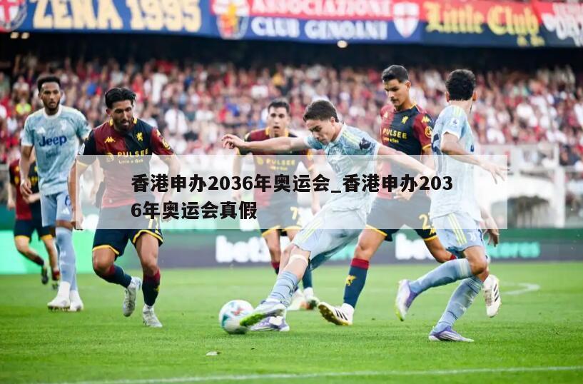 香港申办2036年奥运会_香港申办2036年奥运会真假