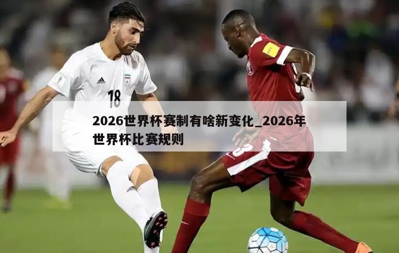 2026世界杯赛制有啥新变化_2026年世界杯比赛规则